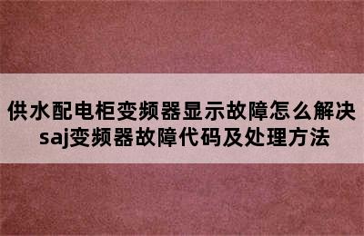 供水配电柜变频器显示故障怎么解决 saj变频器故障代码及处理方法